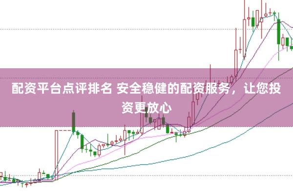 配资平台点评排名 安全稳健的配资服务，让您投资更放心