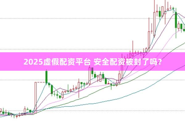 2025虚假配资平台 安全配资被封了吗?