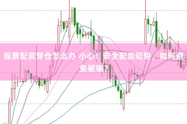 股票配资穿仓怎么办 小心！安全配资陷阱，如何避免被骗？