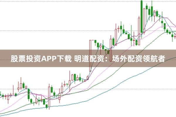 股票投资APP下载 明道配资：场外配资领航者