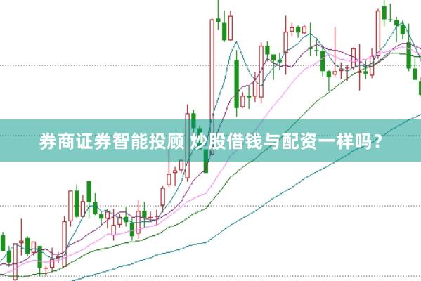 券商证券智能投顾 炒股借钱与配资一样吗？