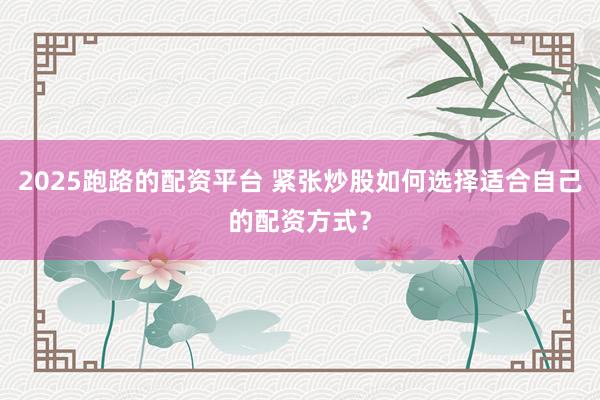 2025跑路的配资平台 紧张炒股如何选择适合自己的配资方式？