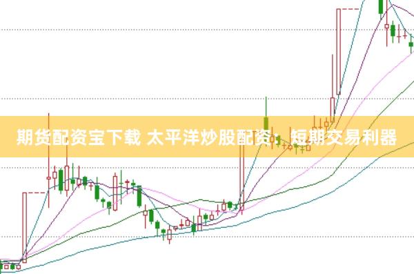 期货配资宝下载 太平洋炒股配资：短期交易利器