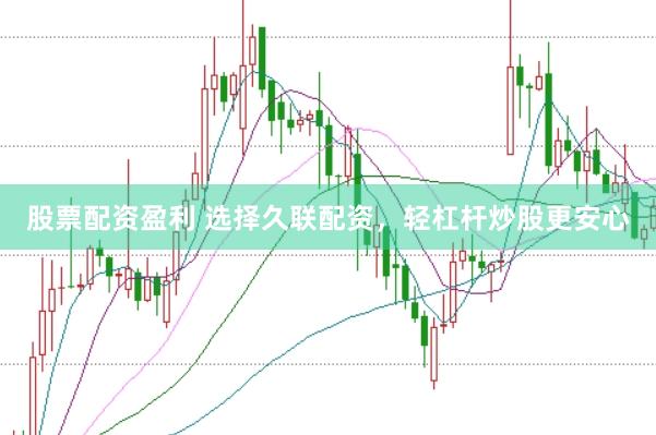 股票配资盈利 选择久联配资，轻杠杆炒股更安心