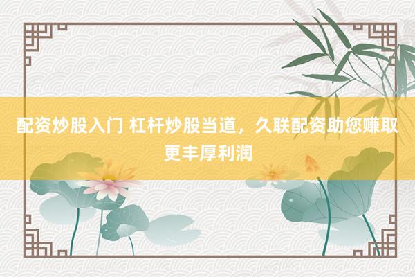 配资炒股入门 杠杆炒股当道，久联配资助您赚取更丰厚利润