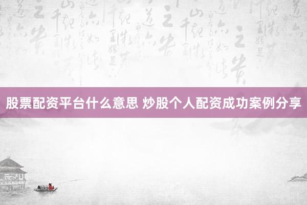 股票配资平台什么意思 炒股个人配资成功案例分享