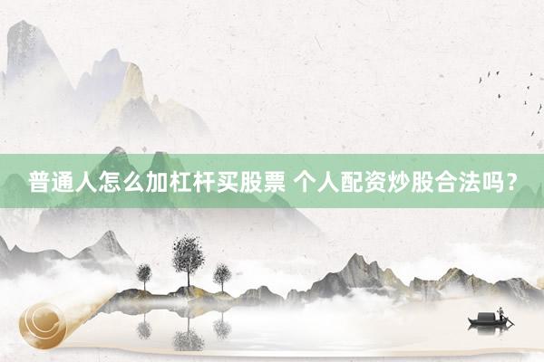 普通人怎么加杠杆买股票 个人配资炒股合法吗？
