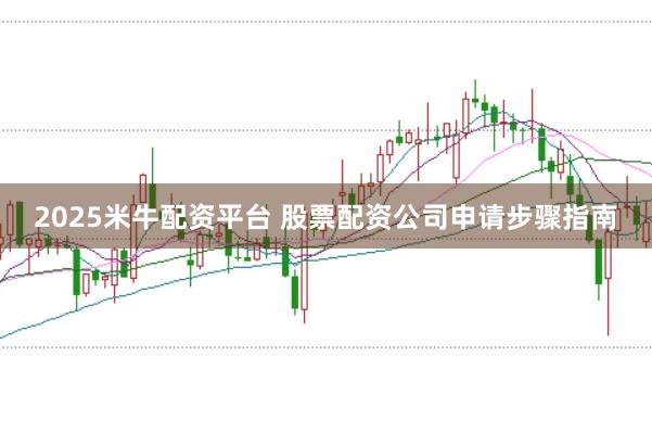 2025米牛配资平台 股票配资公司申请步骤指南
