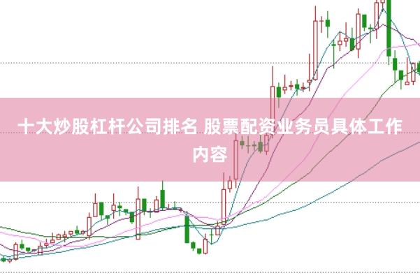 十大炒股杠杆公司排名 股票配资业务员具体工作内容