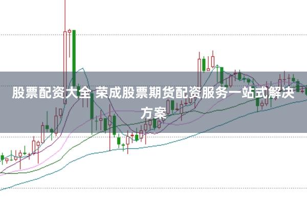 股票配资大全 荣成股票期货配资服务一站式解决方案