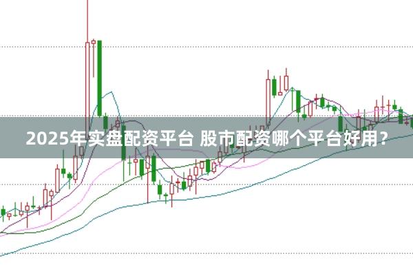 2025年实盘配资平台 股市配资哪个平台好用？