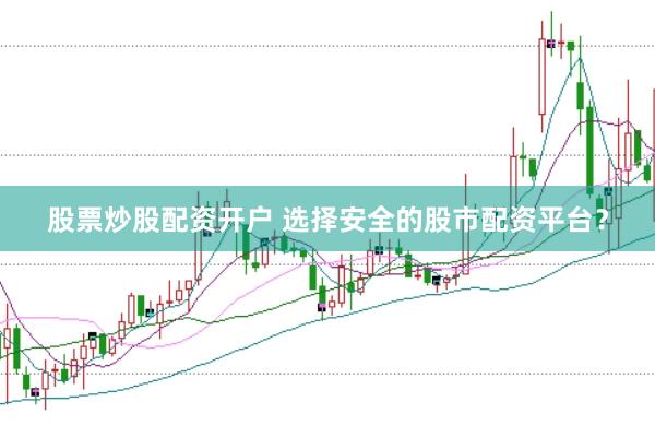 股票炒股配资开户 选择安全的股市配资平台？