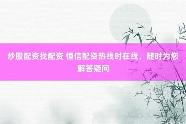 炒股配资找配资 恒信配资热线时在线，随时为您解答疑问