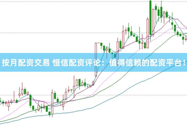 按月配资交易 恒信配资评论：值得信赖的配资平台！