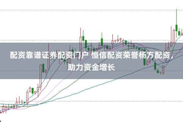 配资靠谱证券配资门户 恒信配资荣誉杨方配资，助力资金增长
