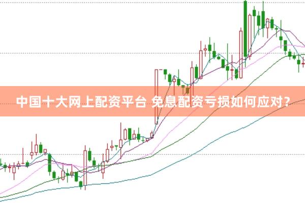 中国十大网上配资平台 免息配资亏损如何应对？