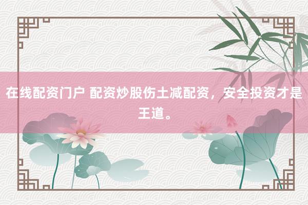 在线配资门户 配资炒股伤土减配资，安全投资才是王道。