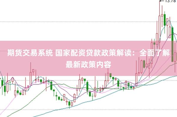 期货交易系统 国家配资贷款政策解读：全面了解最新政策内容