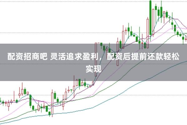 配资招商吧 灵活追求盈利，配资后提前还款轻松实现