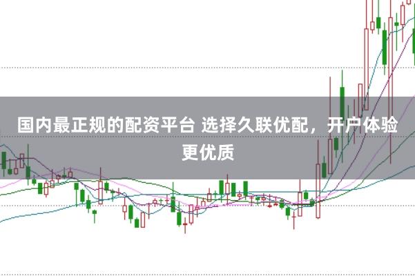 国内最正规的配资平台 选择久联优配，开户体验更优质