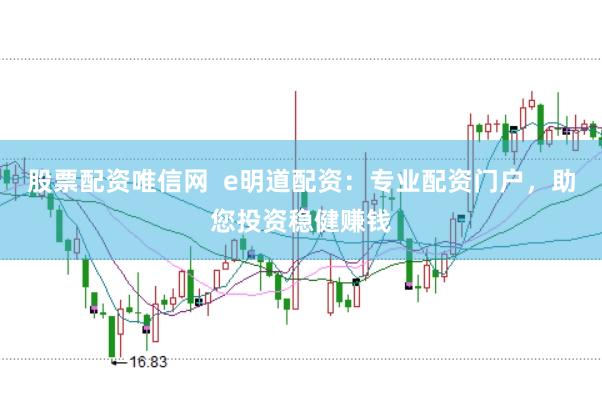 股票配资唯信网  e明道配资：专业配资门户，助您投资稳健赚钱