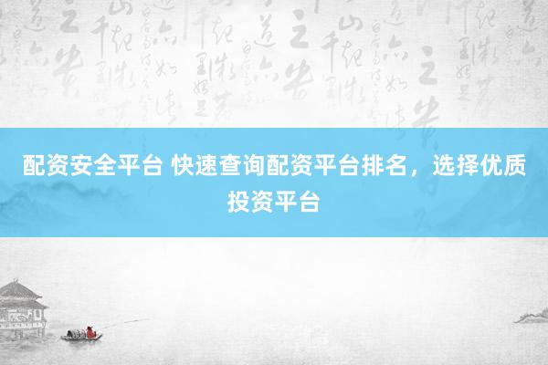 配资安全平台 快速查询配资平台排名，选择优质投资平台