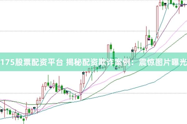 175股票配资平台 揭秘配资欺诈案例：震惊图片曝光