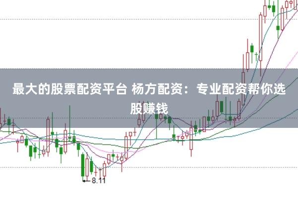 最大的股票配资平台 杨方配资：专业配资帮你选股赚钱