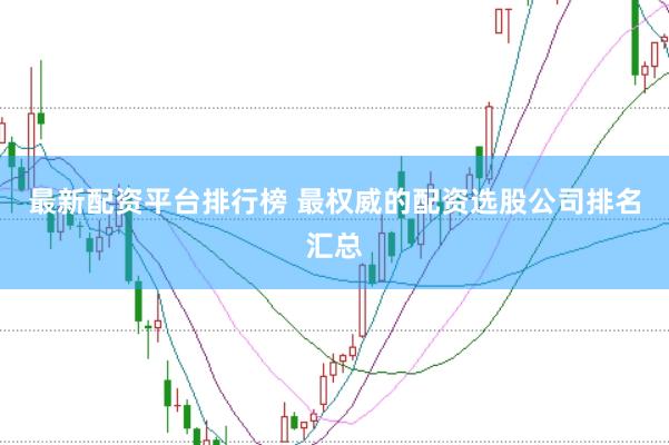 最新配资平台排行榜 最权威的配资选股公司排名汇总