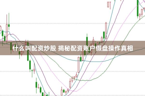 什么叫配资炒股 揭秘配资账户假盘操作真相