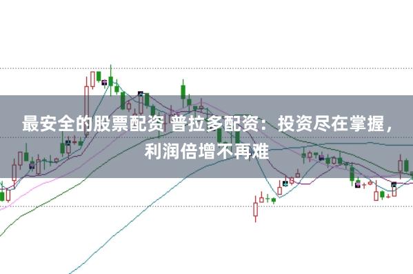 最安全的股票配资 普拉多配资：投资尽在掌握，利润倍增不再难