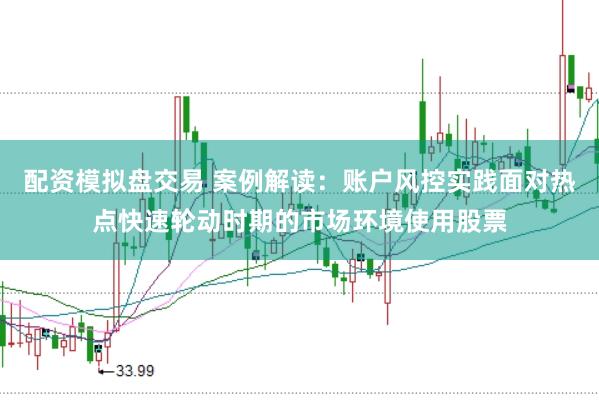 配资模拟盘交易 案例解读：账户风控实践面对热点快速轮动时期的市场环境使用股票