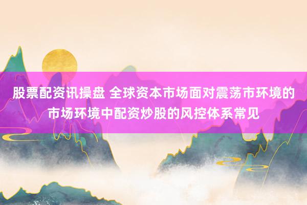 股票配资讯操盘 全球资本市场面对震荡市环境的市场环境中配资炒股的风控体系常见
