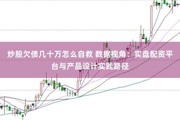 炒股欠债几十万怎么自救 数据视角：实盘配资平台与产品设计实践路径