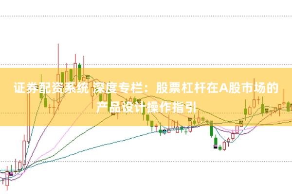 证券配资系统 深度专栏：股票杠杆在A股市场的产品设计操作指引