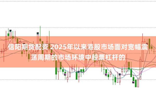 信阳期货配资 2025年以来港股市场面对宽幅震荡周期的市场环境中股票杠杆的