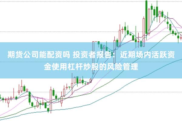 期货公司能配资吗 投资者报告：近期场内活跃资金使用杠杆炒股的风险管理