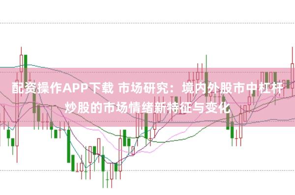 配资操作APP下载 市场研究：境内外股市中杠杆炒股的市场情绪新特征与变化