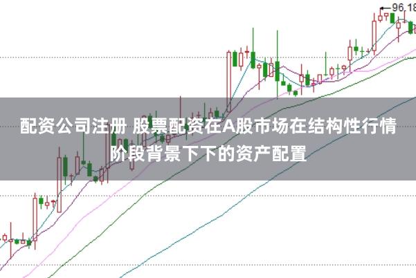 配资公司注册 股票配资在A股市场在结构性行情阶段背景下下的资产配置