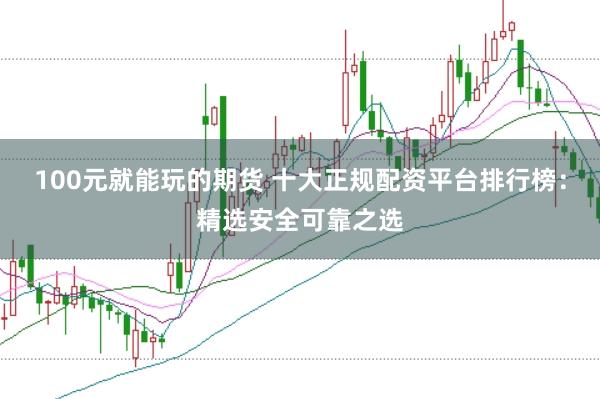 100元就能玩的期货 十大正规配资平台排行榜：精选安全可靠之选