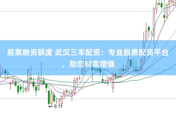 股票融资额度 武汉三羊配资：专业股票配资平台，助您财富增值