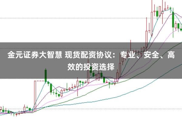 金元证券大智慧 现货配资协议：专业、安全、高效的投资选择