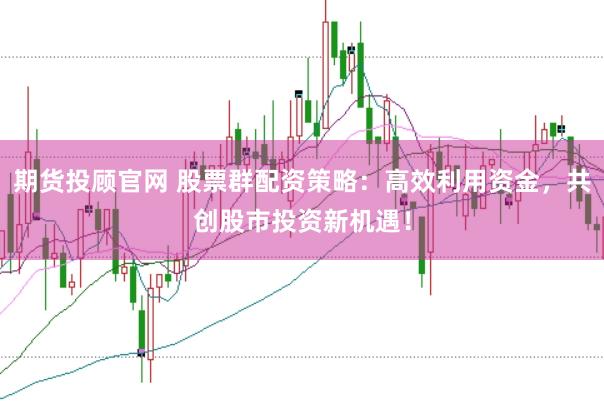 期货投顾官网 股票群配资策略:高效利用资金,共创股市投资新机遇!