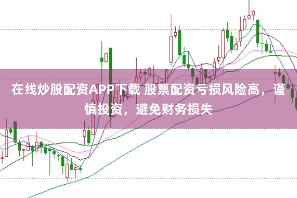 在线炒股配资APP下载 股票配资亏损风险高，谨慎投资，避免财务损失