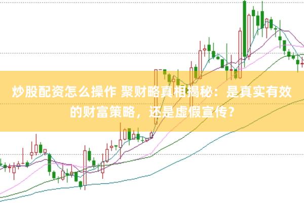 炒股配资怎么操作 聚财略真相揭秘：是真实有效的财富策略，还是虚假宣传？