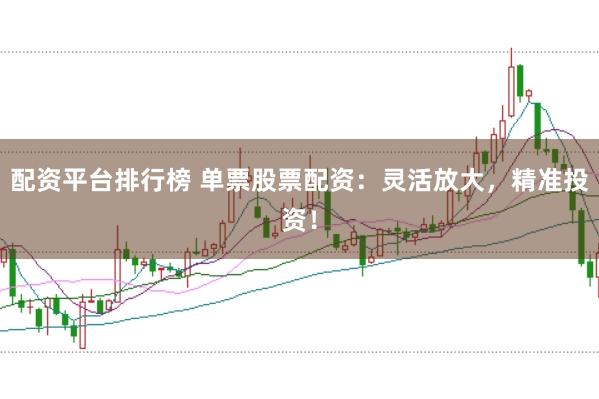 配资平台排行榜 单票股票配资：灵活放大，精准投资！