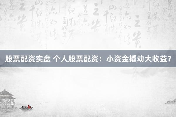 股票配资实盘 个人股票配资：小资金撬动大收益？