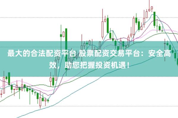 最大的合法配资平台 股票配资交易平台：安全高效，助您把握投资机遇！